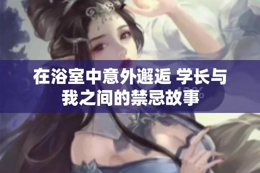 在浴室中意外邂逅 学长与我之间的禁忌故事