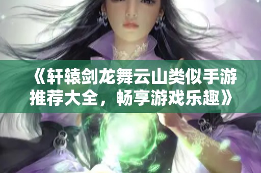 《轩辕剑龙舞云山类似手游推荐大全，畅享游戏乐趣》