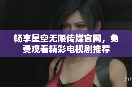 畅享星空无限传媒官网，免费观看精彩电视剧推荐