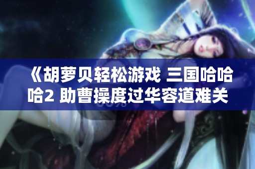 《胡萝贝轻松游戏 三国哈哈哈2 助曹操度过华容道难关》