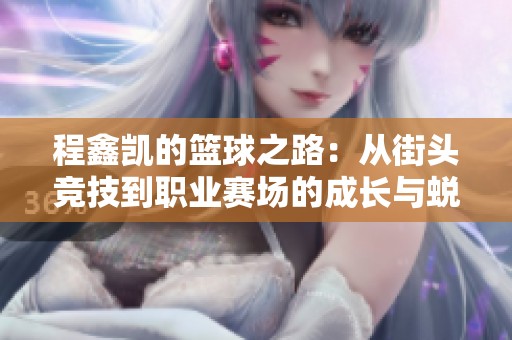 程鑫凯的篮球之路：从街头竞技到职业赛场的成长与蜕变