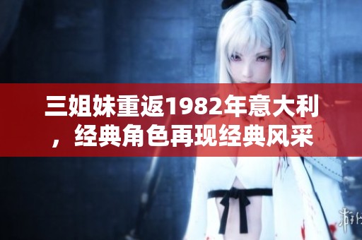 三姐妹重返1982年意大利，经典角色再现经典风采