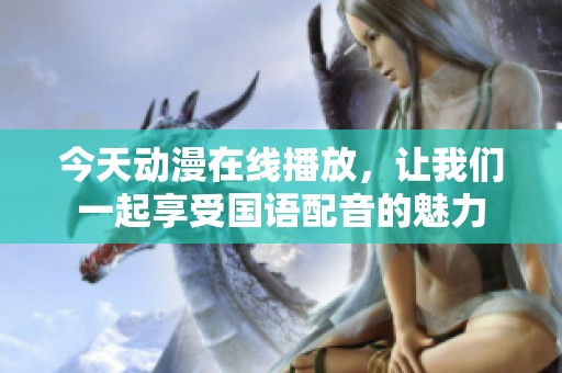 今天动漫在线播放，让我们一起享受国语配音的魅力