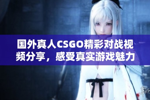 国外真人CSGO精彩对战视频分享，感受真实游戏魅力！