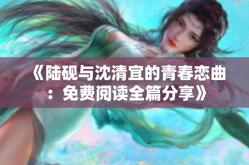 《陆砚与沈清宜的青春恋曲：免费阅读全篇分享》