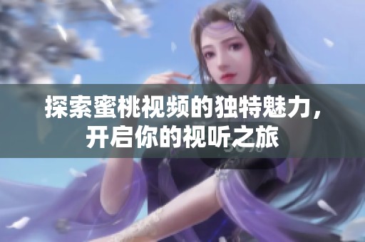 探索蜜桃视频的独特魅力，开启你的视听之旅