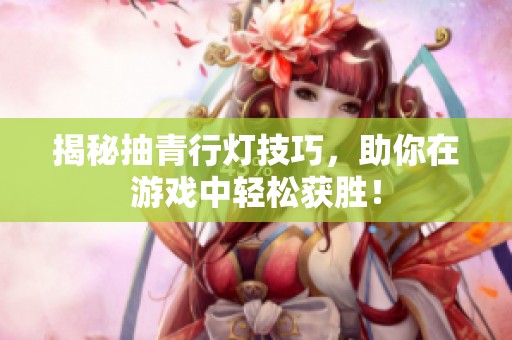 揭秘抽青行灯技巧，助你在游戏中轻松获胜！