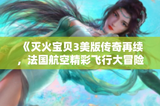 《灭火宝贝3美版传奇再续，法国航空精彩飞行大冒险》