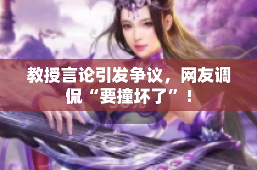 教授言论引发争议，网友调侃“要撞坏了”！
