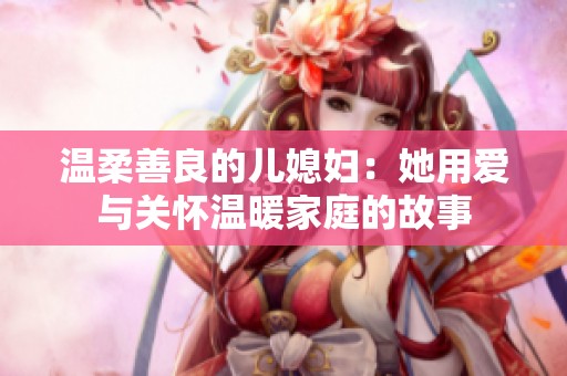 温柔善良的儿媳妇：她用爱与关怀温暖家庭的故事