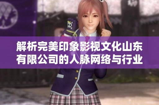 解析完美印象影视文化山东有限公司的人脉网络与行业影响力
