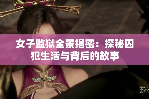 女子监狱全景揭密：探秘囚犯生活与背后的故事