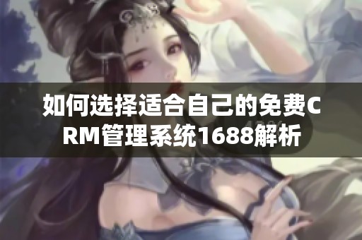 如何选择适合自己的免费CRM管理系统1688解析