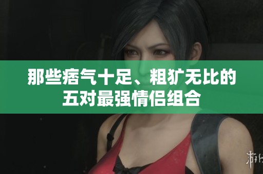 那些痞气十足、粗犷无比的五对最强情侣组合