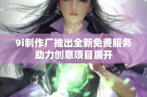 9i制作厂推出全新免费服务助力创意项目展开