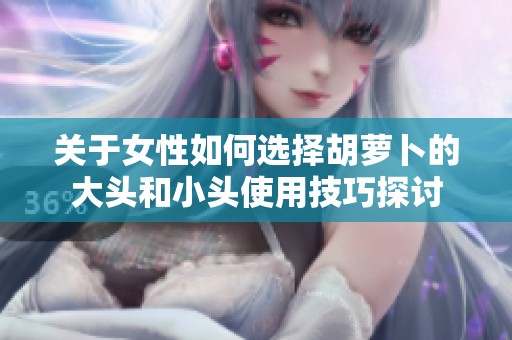关于女性如何选择胡萝卜的大头和小头使用技巧探讨