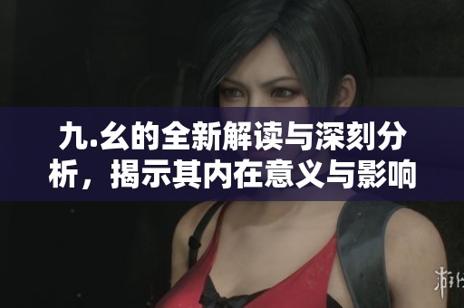 九.幺的全新解读与深刻分析，揭示其内在意义与影响力