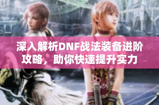 深入解析DNF战法装备进阶攻略，助你快速提升实力