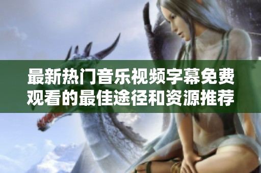 最新热门音乐视频字幕免费观看的最佳途径和资源推荐