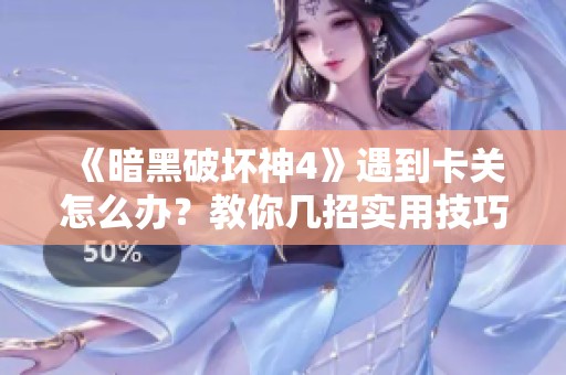 《暗黑破坏神4》遇到卡关怎么办？教你几招实用技巧通关大门！