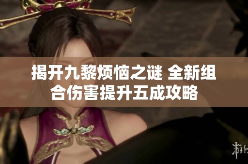 揭开九黎烦恼之谜 全新组合伤害提升五成攻略