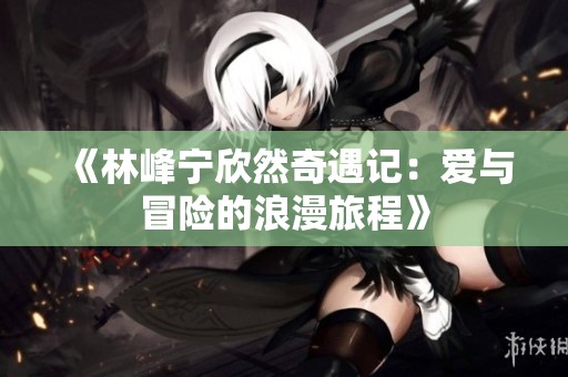 《林峰宁欣然奇遇记：爱与冒险的浪漫旅程》