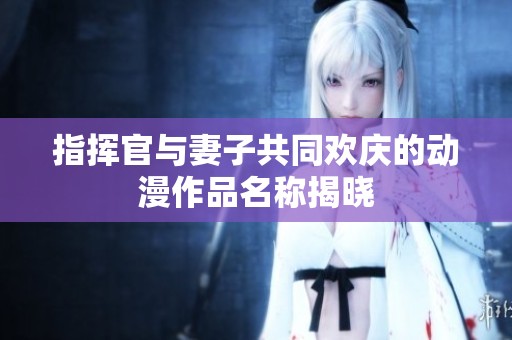 指挥官与妻子共同欢庆的动漫作品名称揭晓