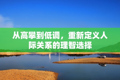 从高攀到低调，重新定义人际关系的理智选择