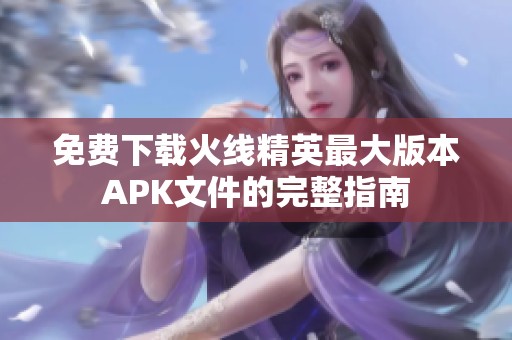 免费下载火线精英最大版本APK文件的完整指南