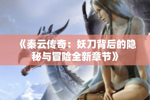 《秦云传奇：妖刀背后的隐秘与冒险全新章节》