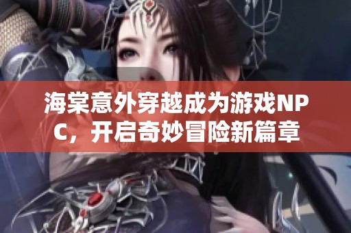 海棠意外穿越成为游戏NPC，开启奇妙冒险新篇章