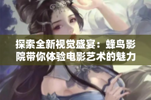 探索全新视觉盛宴：蜂鸟影院带你体验电影艺术的魅力