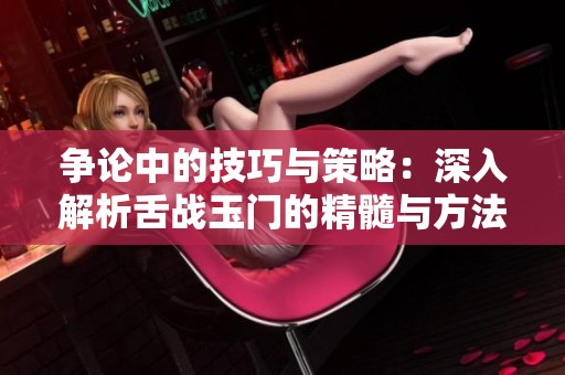 争论中的技巧与策略：深入解析舌战玉门的精髓与方法