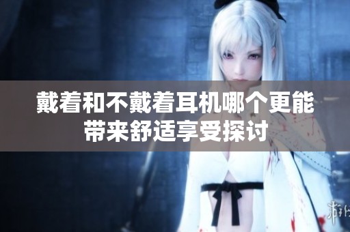 戴着和不戴着耳机哪个更能带来舒适享受探讨