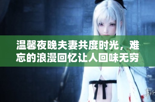 温馨夜晚夫妻共度时光，难忘的浪漫回忆让人回味无穷