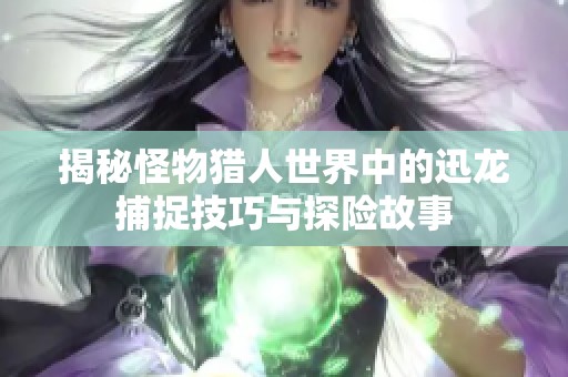 揭秘怪物猎人世界中的迅龙捕捉技巧与探险故事