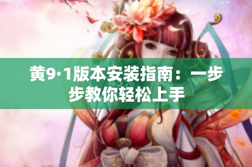 黄9·1版本安装指南：一步步教你轻松上手