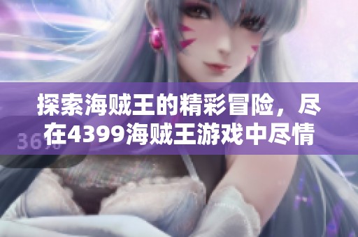 探索海贼王的精彩冒险，尽在4399海贼王游戏中尽情体验