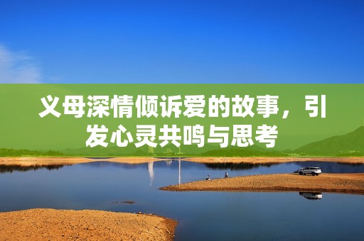 义母深情倾诉爱的故事，引发心灵共鸣与思考