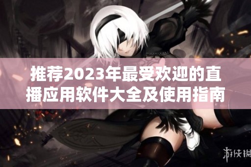 推荐2023年最受欢迎的直播应用软件大全及使用指南