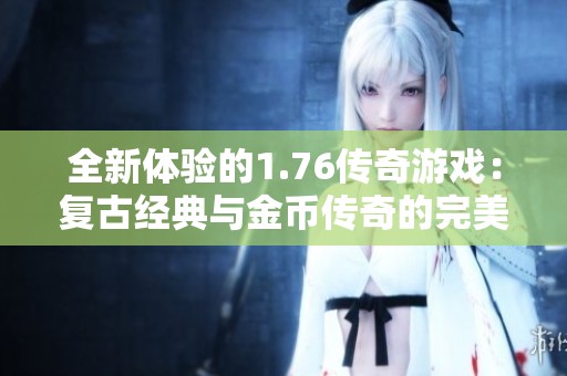 全新体验的1.76传奇游戏：复古经典与金币传奇的完美结合