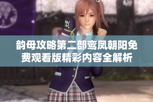 韵母攻略第二部鸾凤朝阳免费观看版精彩内容全解析