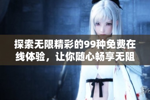 探索无限精彩的99种免费在线体验，让你随心畅享无阻！