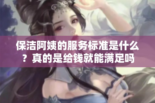 保洁阿姨的服务标准是什么？真的是给钱就能满足吗