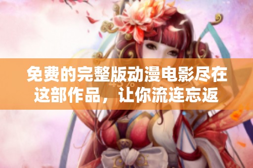 免费的完整版动漫电影尽在这部作品，让你流连忘返