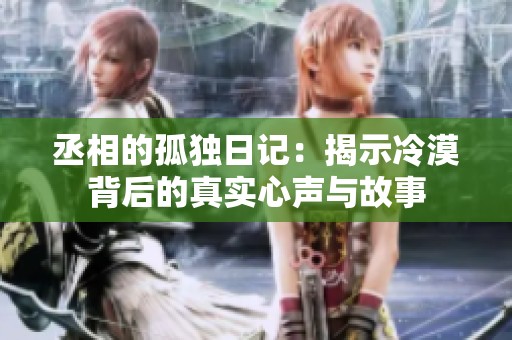 丞相的孤独日记：揭示冷漠背后的真实心声与故事
