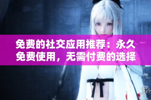 免费的社交应用推荐：永久免费使用，无需付费的选择
