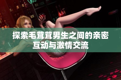 探索毛茸茸男生之间的亲密互动与激情交流