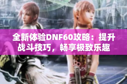 全新体验DNF60攻略：提升战斗技巧，畅享极致乐趣