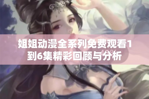 姐姐动漫全系列免费观看1到6集精彩回顾与分析